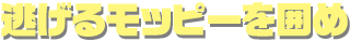 逃げるモッピーを囲め