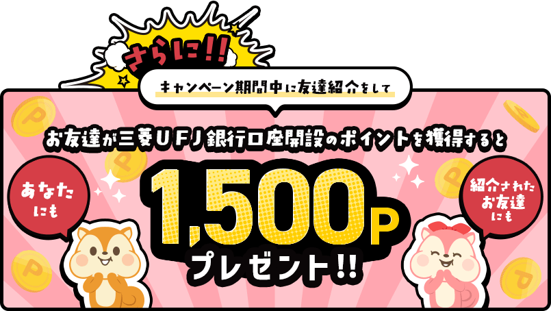 さらに！！キャンペーン期間中に友達紹介をして、お友達が三菱ＵＦＪ銀行口座開設のポイントを獲得すると、あなたにも紹介されたお友達にも1,500Pずつプレゼント‼