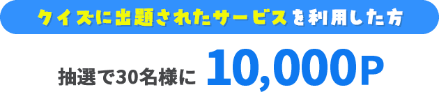 クイズに出題されたサービスを利用した方:抽選で30名様に10,000P