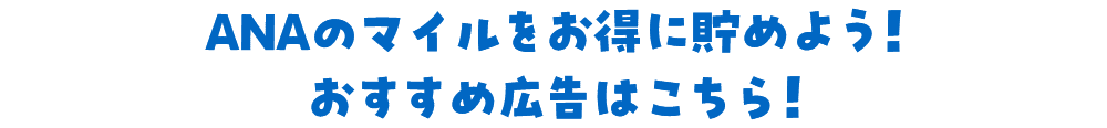 ANAのマイルをお得に貯めよう！ おすすめ広告はこちら！