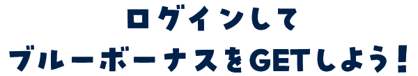 ログインしてブルーボーナスをゲットしよう！
