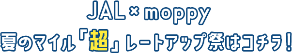JAL×moppy夏のマイル「超」レートアップ祭はコチラ！