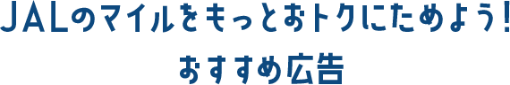 JALのマイルをもっとおトクにためよう！ おすすめ広告