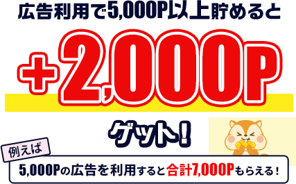 広告利用で5,000P以上貯めると+2,000Pゲット！例えば5,000Pの広告を利用すると合計7,000Pもらえる！