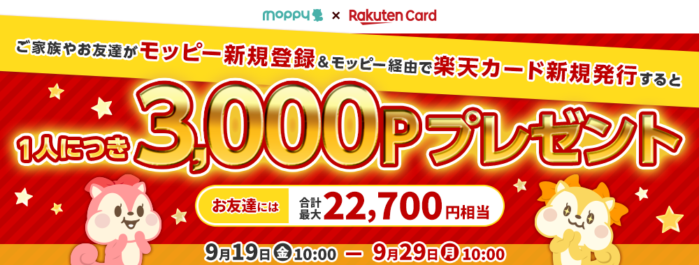 モッピー×楽天カード ご家族やお友達がモッピー新規登録＆モッピー経由で楽天カード新規発行すると1人につき3,000Pプレゼント お友達には合計最大22,700円相当のポイントをプレゼント！ キャンペーン期間：9月19日(金)10:00 ～ 9月29日(月)10:00