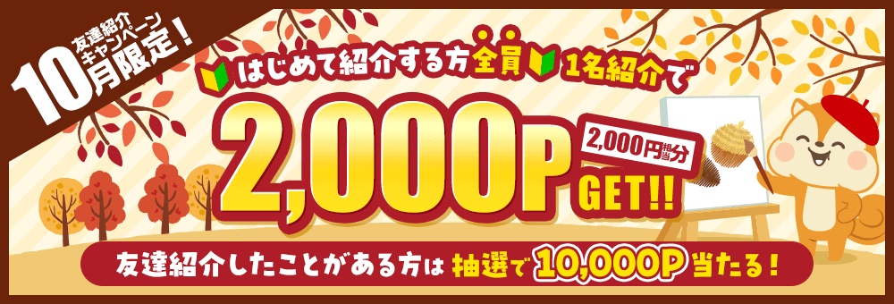 10月限定！友達紹介キャンペーン はじめて紹介する方全員1名紹介で2,000P（2,000円相当分）GET！ 友達紹介したことがある方は抽選で10,000P当たる！