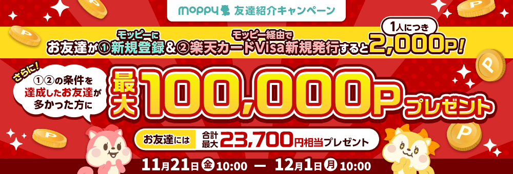 モッピー友達紹介キャンペーン お友達が①モッピーに新規登録&②モッピー経由で楽天カードVisa新規発行すると1人につき2,000P! さらに!①②の条件を達成したお友達が多かった方に最大100,000Pプレゼント お友達には合計最大23,700円相当プレゼント 11月21日(金)10:00~12月1日(月)10:00