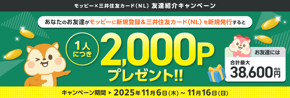 モッピー×三井住友カード（NL） 友達紹介キャンペーン あなたのお友達がモッピーに新規登録＆三井住友カード（NL）を新規発行すると1人につき2,000Pプレゼント！！ お友達には合計最大38,600円相当 キャンペーン期間：2025年11月6日(木)～11月16日(日)