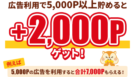 広告利用で5,000P以上貯めると+2,000Pゲット！例えば5,000Pの広告を利用すると合計7,000Pもらえる！