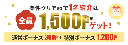 条件クリアで1名紹介は全員1,500Pゲット！通常ボーナス300P＋特別ボーナス1,200P
