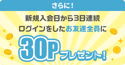新規入会日から3日連続ログインしたお友達全員に30ポイントプレゼント！