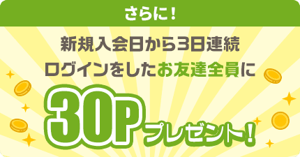 さらに！新規入会日から3日連続ログインしたお友達全員に30ポイントプレゼント！