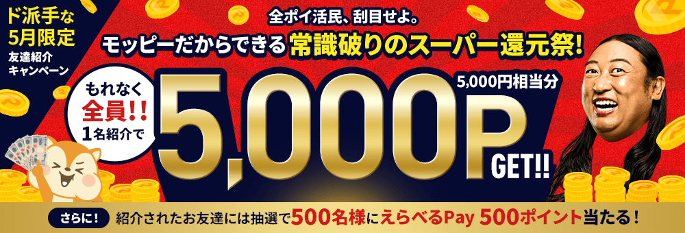 ド派手な5月限定友達紹介キャンペーン。全ポイ活民、刮目せよ。モッピーだからできる常識破りのスーパー還元祭！もれなく全員1名紹介で5,000P（5,000円相当分）GET！！ さらに！紹介されたお友達には抽選で500名様にえらべるPay 500ポイント当たる！