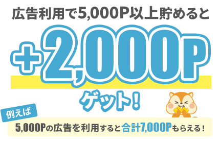 広告利用で5,000P以上貯めると+2,000Pゲット！例えば5,000Pの広告を利用すると合計7,000Pもらえる！