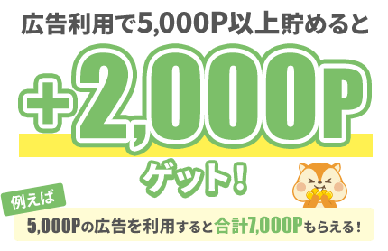 広告利用で5,000P以上貯めると+2,000Pゲット！例えば5,000Pの広告を利用すると合計7,000Pもらえる！