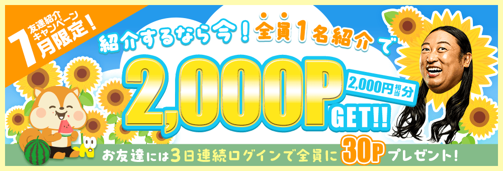 7月限定！友達紹介キャンペーン 紹介するなら今！ 友達1名紹介で全員2,000P（2,000円相当分）GET！！お友達には3日連続ログインで全員に30Pプレゼント！