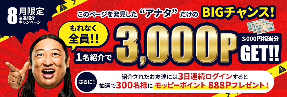 8月限定!友達紹介キャンペーン このページを発見した“アナタ”だけのBIGチャンス!もれなく全員1名紹介で3,000PGET!! さらに!紹介されたお友達には抽選で300名様にモッピーポイント 888ポイントプレゼント!