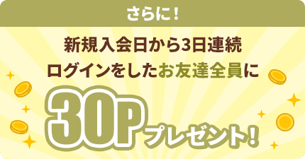 さらに！新規入会日から3日連続ログインをしたお友達に30Pプレゼント！