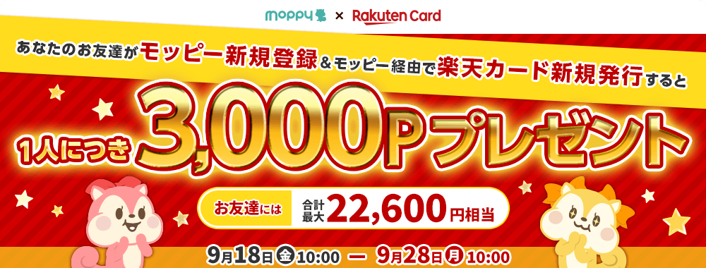 モッピー×楽天カード ご家族やお友達がモッピー新規登録＆モッピー経由で楽天カード新規発行すると1人につき3,000Pプレゼント お友達には合計最大22,600円相当のポイントをプレゼント！ キャンペーン期間：9月18日(金)10:00 ～ 9月28日(月)10:00