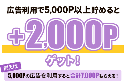 広告利用で5,000P以上貯めると+2,000Pゲット！例えば5,000Pの広告を利用すると合計7,000Pもらえる！