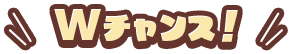 Wチャンス！