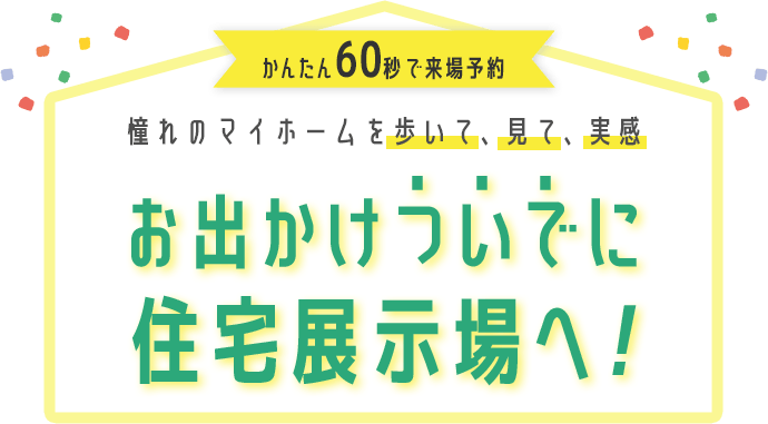 かんたん60秒で来場予約 憧れのマイホームを歩いて、見て、実感 お出かけついでに住宅展示場へ！