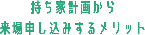 持ち家計画から来場申し込みするメリット