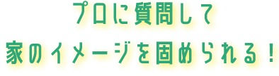 プロに質問して家のイメージを固められる！