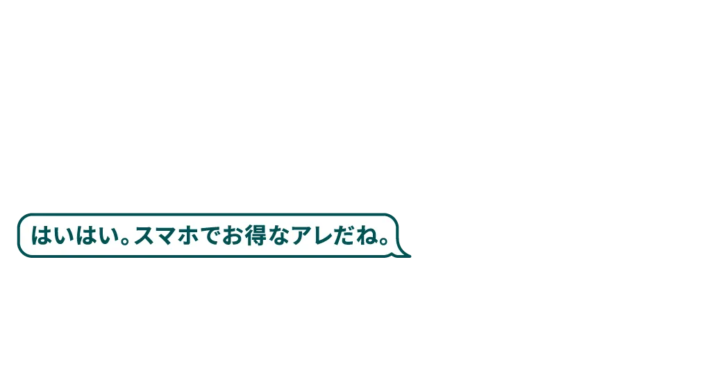 はいはい。スマホでお得なアレだね。