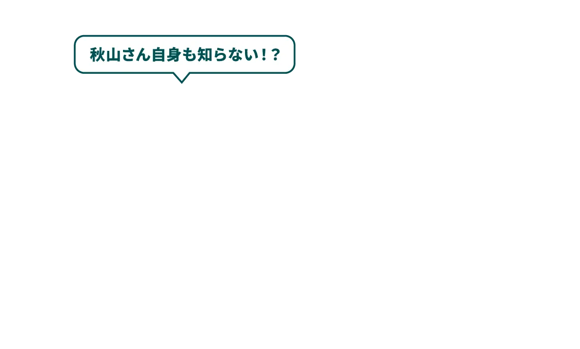 秋山さん自身も知らない！？