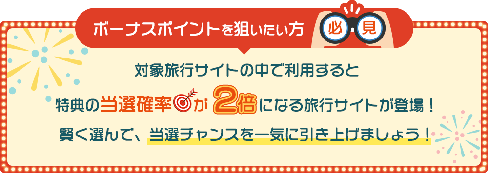 ボーナスポイントを狙いたい方必見対象旅行サイトの中で利用すると特典の当選確率が2倍になる旅行サイトが登場！賢く選んで、当選チャンスを一気に引き上げましょう！