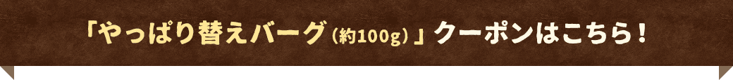 「やっぱり替えバーグ（約100g）」クーポンはこちら！