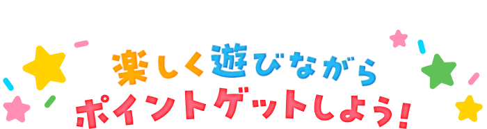 楽しく遊びながらポイントゲットしよう！