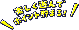楽しく遊んでポイント貯まる！